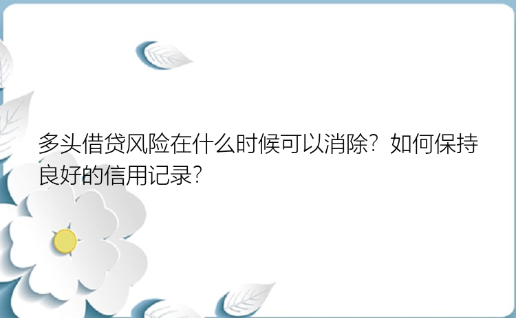 多头借贷风险在什么时候可以消除？如何保持良好的信用记录？