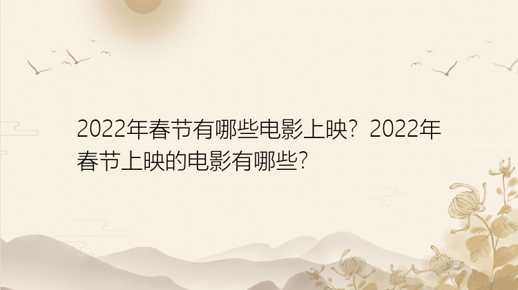 2022年春节有哪些电影上映？2022年春节上映的电影有哪些？