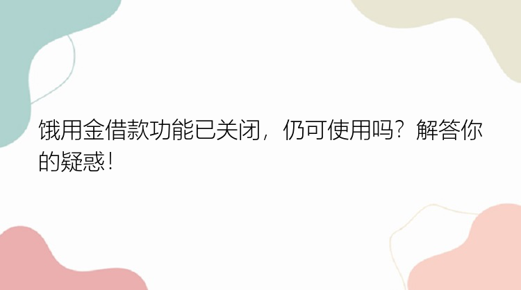 饿用金借款功能已关闭，仍可使用吗？解答你的疑惑！