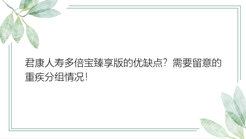 君康人寿多倍宝臻享版的优缺点？需要留意的重疾分组情况！