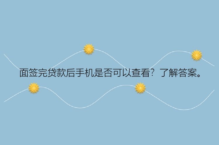 面签完贷款后手机是否可以查看？了解答案。