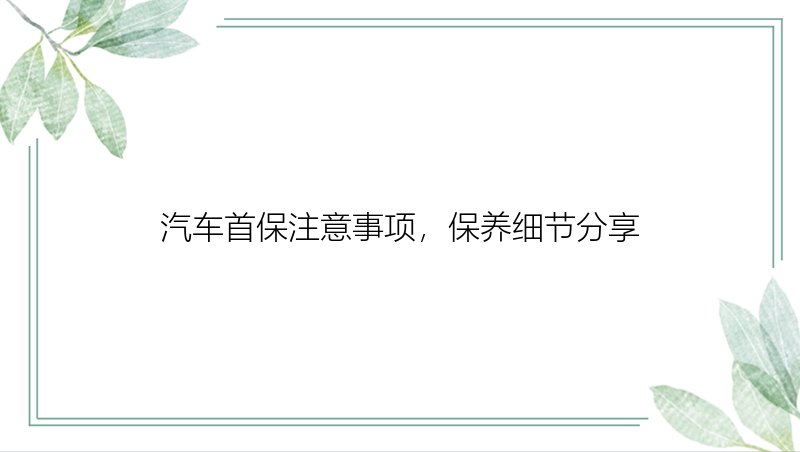 汽车首保注意事项，保养细节分享