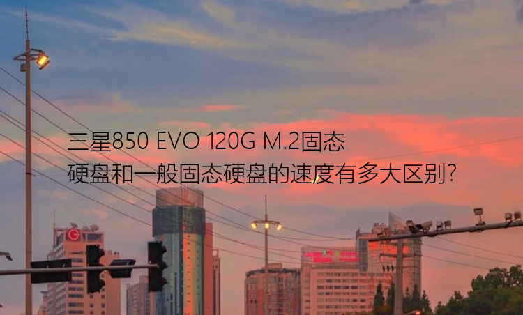 三星850 EVO 120G M.2固态硬盘和一般固态硬盘的速度有多大区别？