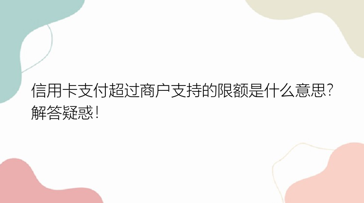 信用卡支付超过商户支持的限额是什么意思？解答疑惑！