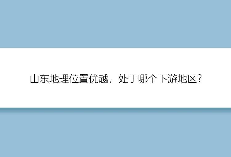 山东地理位置优越，处于哪个下游地区？