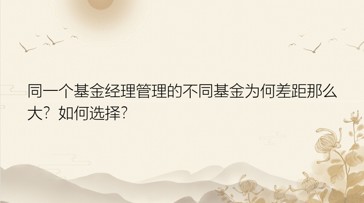 同一个基金经理管理的不同基金为何差距那么大？如何选择？