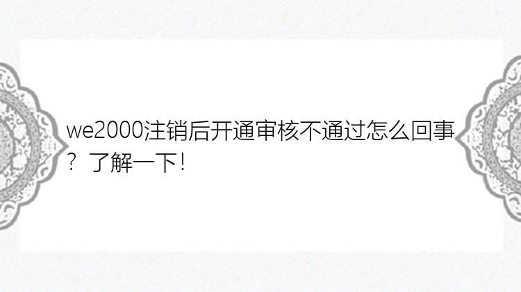 we2000注销后开通审核不通过怎么回事？了解一下！