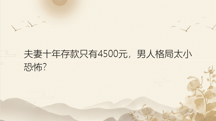 夫妻十年存款只有4500元，男人格局太小恐怖？