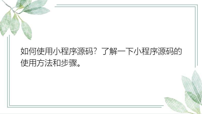 如何使用小程序源码？了解一下小程序源码的使用方法和步骤。