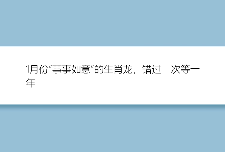 1月份“事事如意”的生肖龙，错过一次等十年