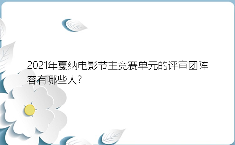 2021年戛纳电影节主竞赛单元的评审团阵容有哪些人？