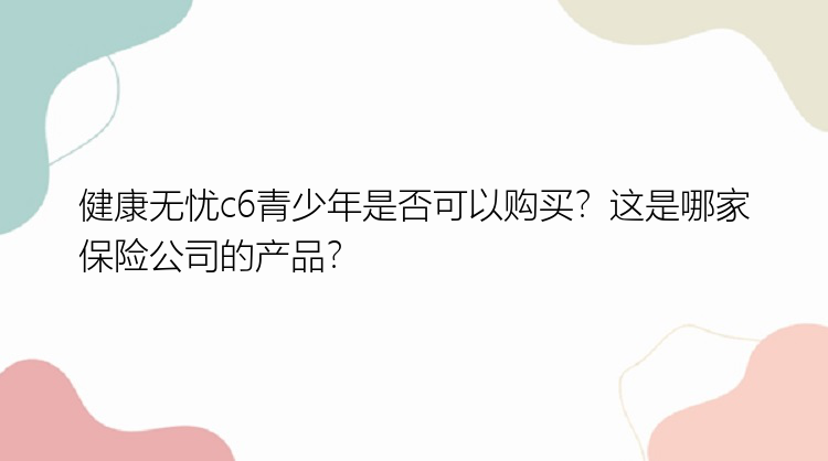 健康无忧c6青少年是否可以购买？这是哪家保险公司的产品？