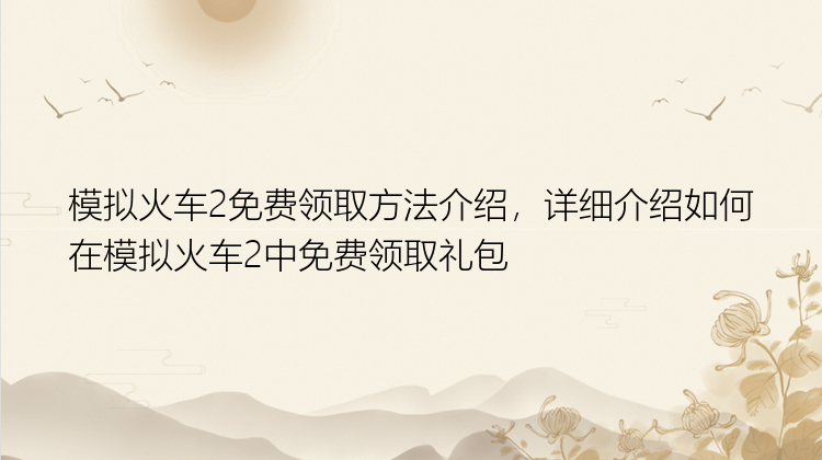 模拟火车2免费领取方法介绍，详细介绍如何在模拟火车2中免费领取礼包