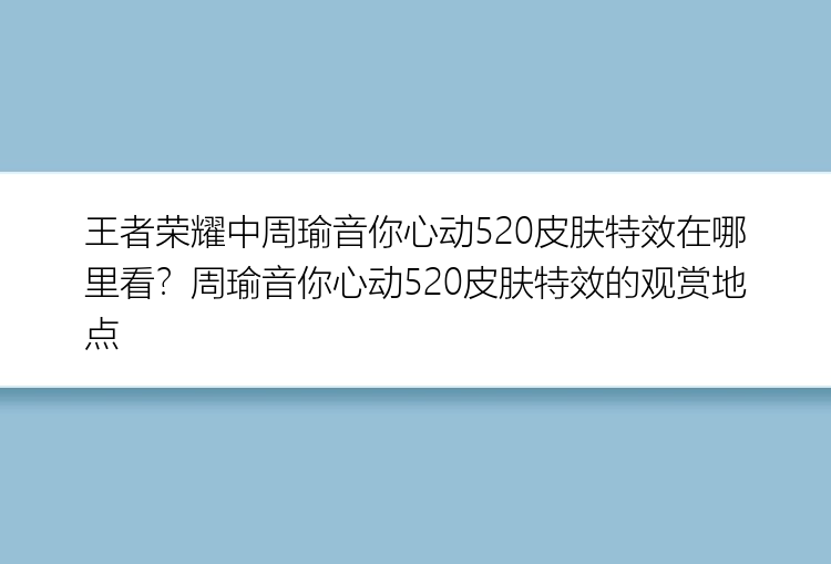 王者荣耀中周瑜音你心动520皮肤特效在哪里看？周瑜音你心动520皮肤特效的观赏地点