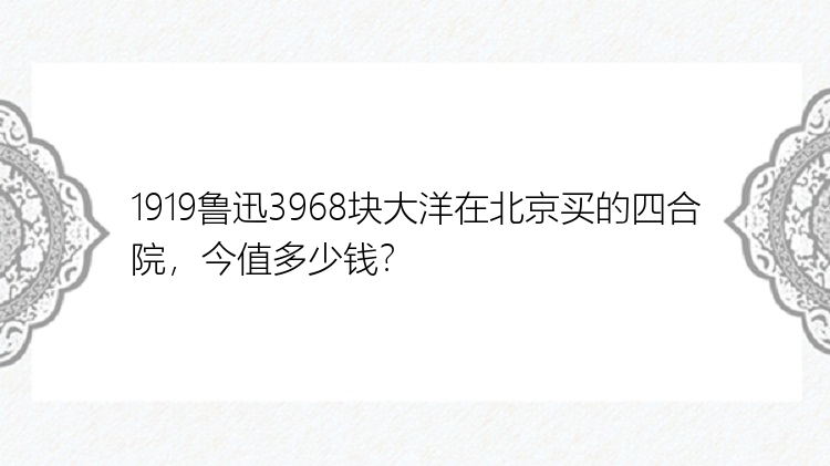 1919鲁迅3968块大洋在北京买的四合院，今值多少钱？