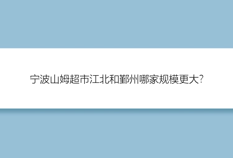 宁波山姆超市江北和鄞州哪家规模更大？