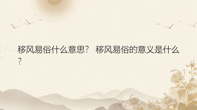 移风易俗什么意思？ 移风易俗的意义是什么？