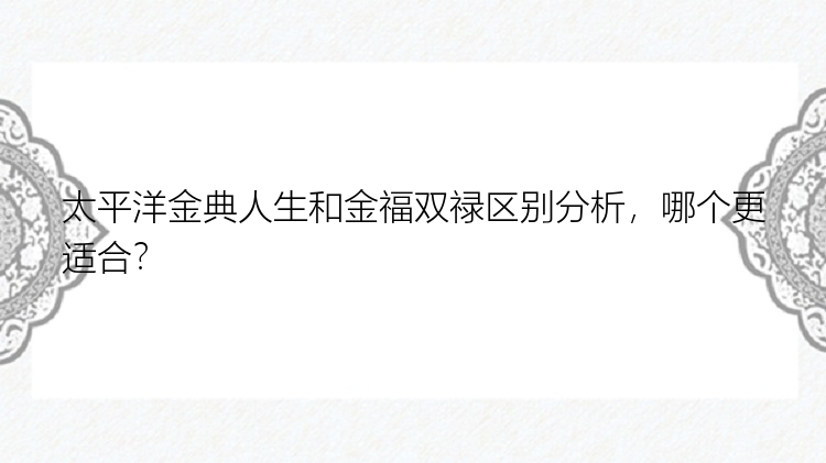 太平洋金典人生和金福双禄区别分析，哪个更适合？