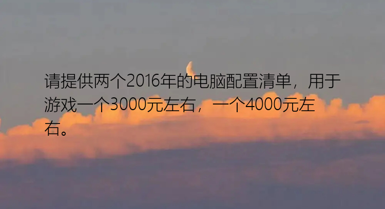 请提供两个2016年的电脑配置清单，用于游戏一个3000元左右，一个4000元左右。