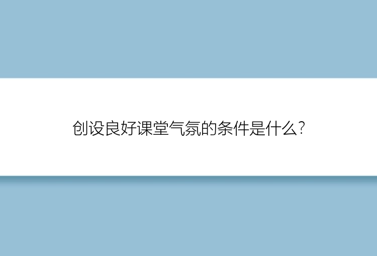 创设良好课堂气氛的条件是什么？