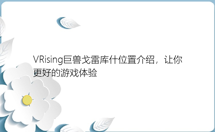 VRising巨兽戈雷库什位置介绍，让你更好的游戏体验