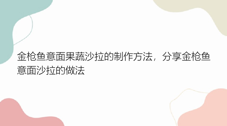 金枪鱼意面果蔬沙拉的制作方法，分享金枪鱼意面沙拉的做法