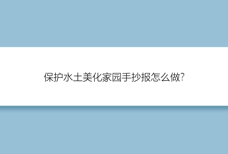 保护水土美化家园手抄报怎么做？