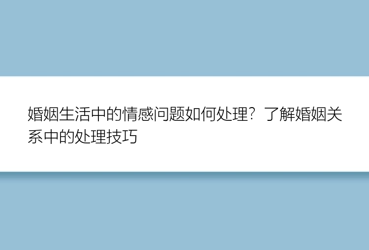 婚姻生活中的情感问题如何处理？了解婚姻关系中的处理技巧