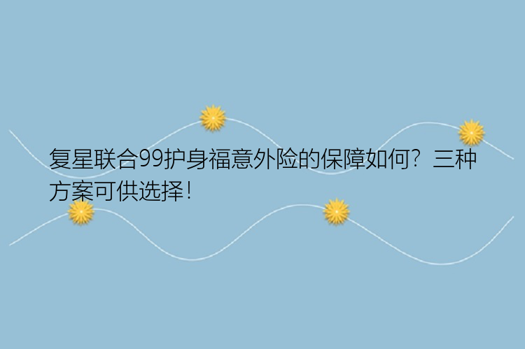 复星联合99护身福意外险的保障如何？三种方案可供选择！