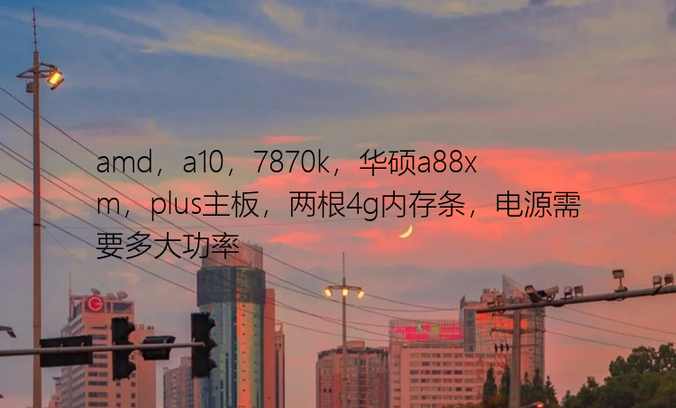 amd，a10，7870k，华硕a88xm，plus主板，两根4g内存条，电源需要多大功率