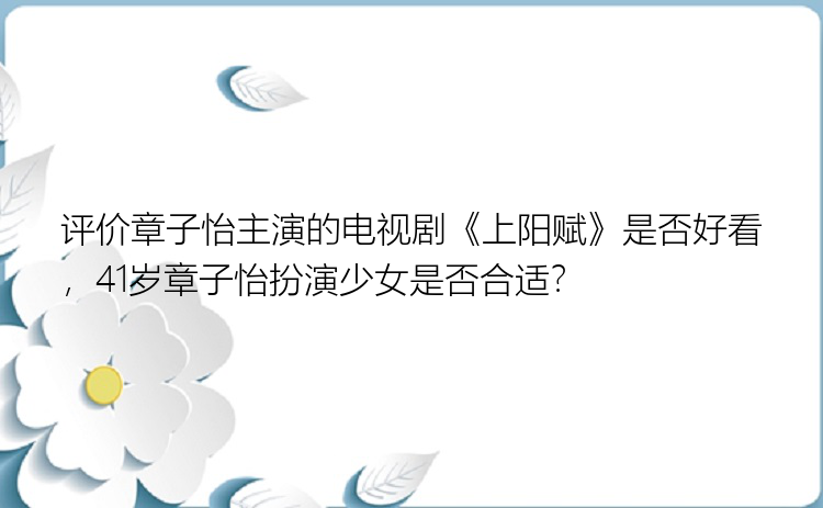 评价章子怡主演的电视剧《上阳赋》是否好看，41岁章子怡扮演少女是否合适？