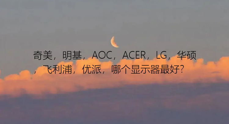 奇美，明基，AOC，ACER，LG，华硕，飞利浦，优派，哪个显示器最好？