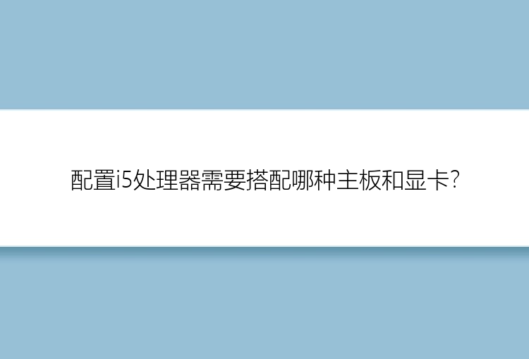 配置i5处理器需要搭配哪种主板和显卡？