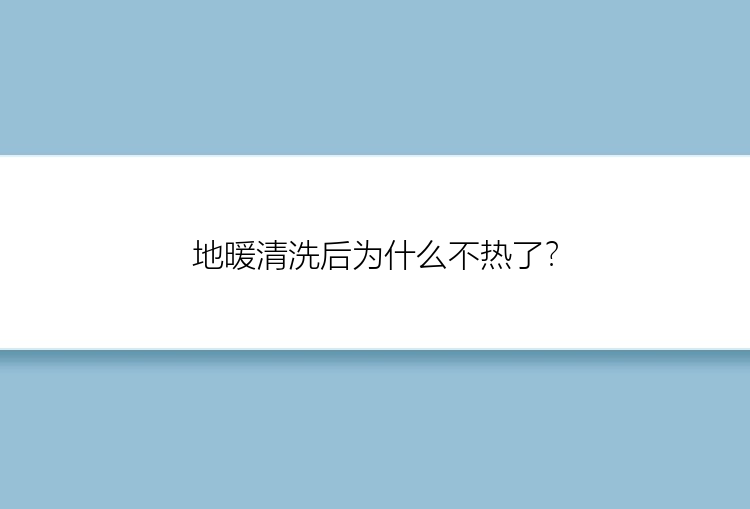 地暖清洗后为什么不热了？