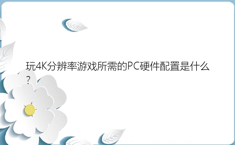 玩4K分辨率游戏所需的PC硬件配置是什么？