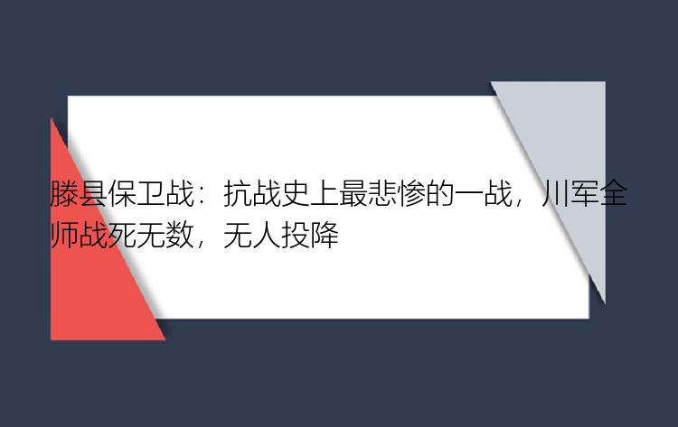 滕县保卫战：抗战史上最悲惨的一战，川军全师战死无数，无人投降