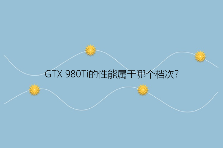 GTX 980Ti的性能属于哪个档次？