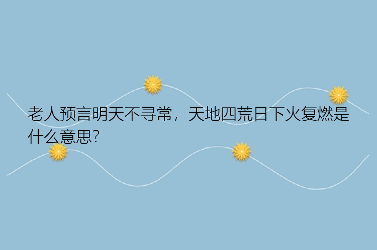 老人预言明天不寻常，天地四荒日下火复燃是什么意思？