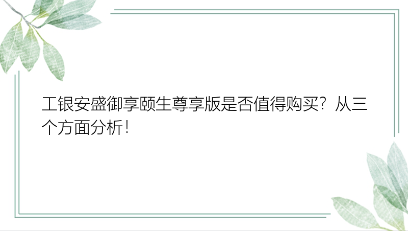 工银安盛御享颐生尊享版是否值得购买？从三个方面分析！