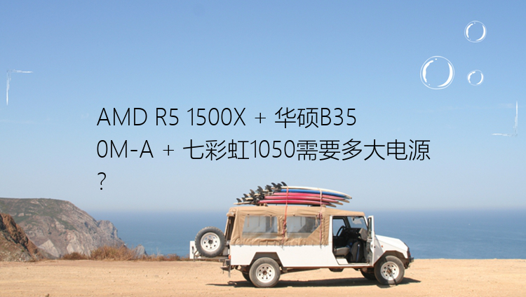 AMD R5 1500X + 华硕B350M-A + 七彩虹1050需要多大电源？