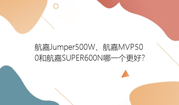 航嘉Jumper500W、航嘉MVP500和航嘉SUPER600N哪一个更好？