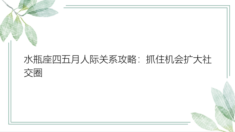 水瓶座四五月人际关系攻略：抓住机会扩大社交圈