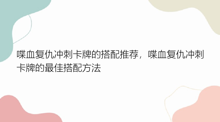 喋血复仇冲刺卡牌的搭配推荐，喋血复仇冲刺卡牌的最佳搭配方法