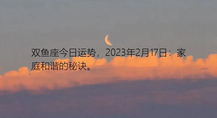 双鱼座今日运势，2023年2月17日：家庭和谐的秘诀。