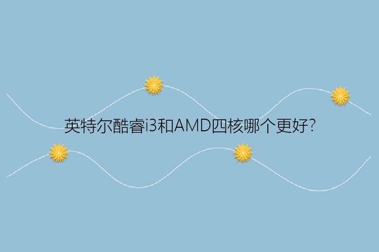 英特尔酷睿i3和AMD四核哪个更好？