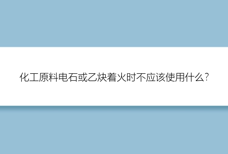 化工原料电石或乙炔着火时不应该使用什么？