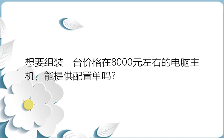 想要组装一台价格在8000元左右的电脑主机，能提供配置单吗？