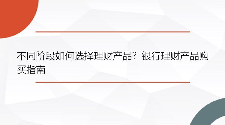 不同阶段如何选择理财产品？银行理财产品购买指南