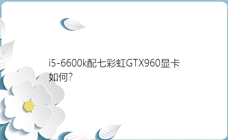 i5-6600k配七彩虹GTX960显卡如何？