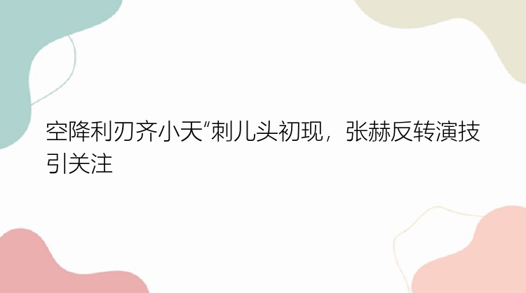 空降利刃齐小天“刺儿头初现，张赫反转演技引关注